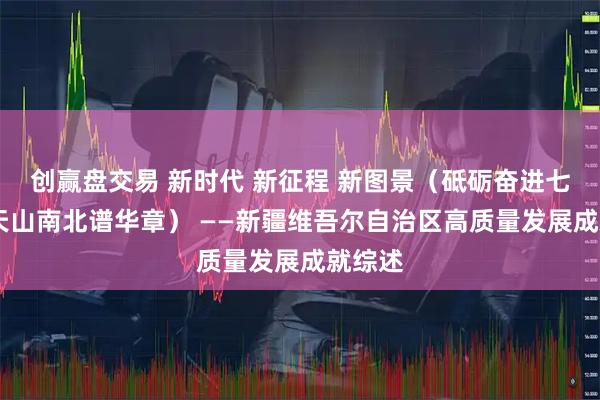 创赢盘交易 新时代 新征程 新图景（砥砺奋进七十载 天山南北谱华章） ——新疆维吾尔自治区高质量发展成就综述