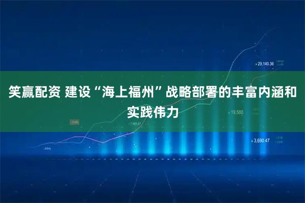 笑赢配资 建设“海上福州”战略部署的丰富内涵和实践伟力