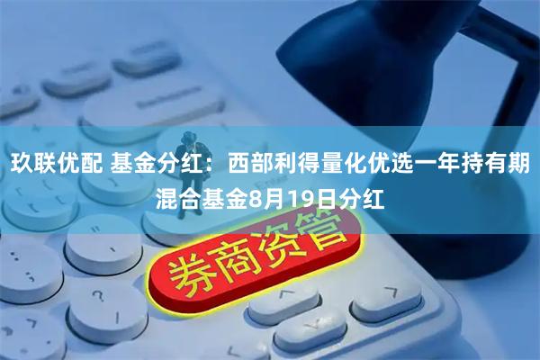玖联优配 基金分红：西部利得量化优选一年持有期混合基金8月19日分红