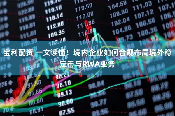 宝利配资 一文读懂！境内企业如何合规布局境外稳定币与RWA业务