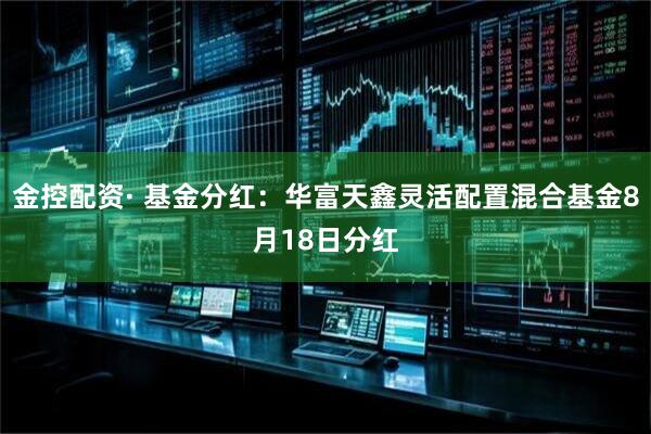 金控配资· 基金分红：华富天鑫灵活配置混合基金8月18日分红