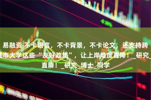 易融资 不卡语言，不卡背景，不卡论文，还支持跨申？澳门城市大学这些 “友好政策”，让上岸难度直降！_研究_博士_同学