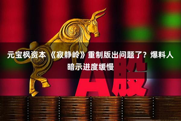 元宝枫资本 《寂静岭》重制版出问题了？爆料人暗示进度缓慢